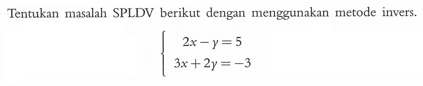 Tentukan masalah SPLDV berikut dengan menggunakan metode invers. 2x-y=5 3x+2y=-3