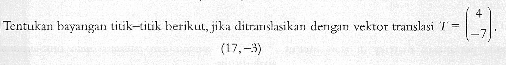 Tentukan bayangan titik-titik berikut, jika ditranslasikan dengan vektor translasi T=(4 -7). (17,-3)