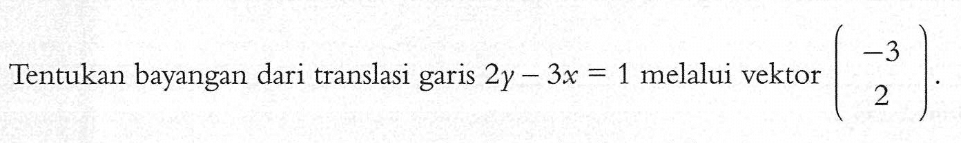 Tentukan bayangan dari translasi garis 2y-3x=1 melalui vektor (-3 2).