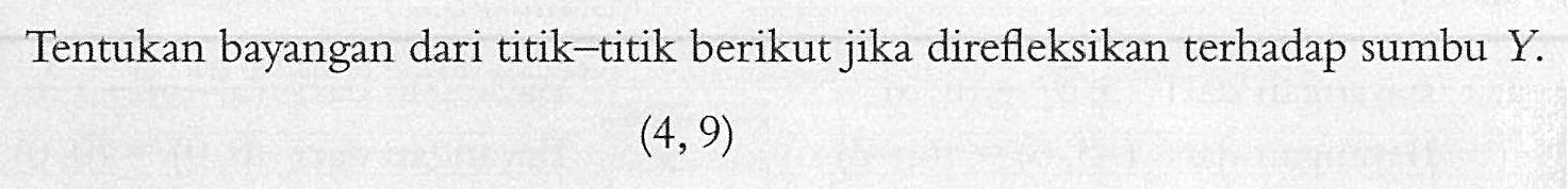 Tentukan bayangan dari titik-titik berikut jika direfleksikan terhadap sumbu Y. (4,9)