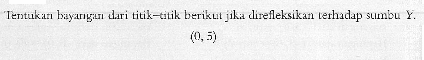 Tentukan bayangan dari titik-titik berikut jika direfleksikan terhadap sumbu Y (0,5)