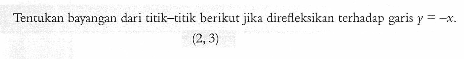 Tentukan bayangan dari titik-titik berikut jika direfleksikan terhadap garis y=-x. (2,3)