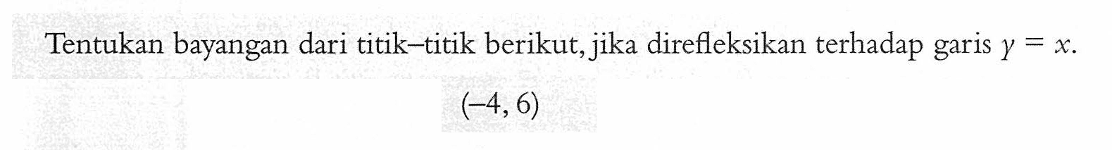 Tentukan bayangan dari titik-titik berikut,_ direfleksikan terhadap jika garisy=x. (-4, 6)