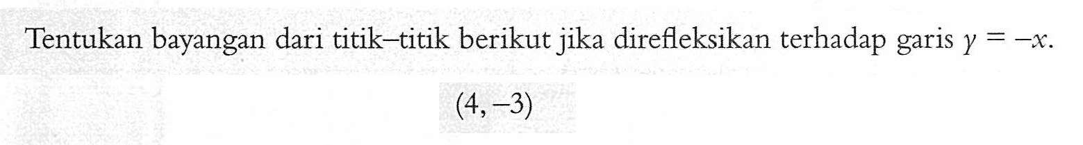 Tentukan bayangan dari titik-titik berikut jika direfleksikan terhadap garis y=-x. (4,-3)