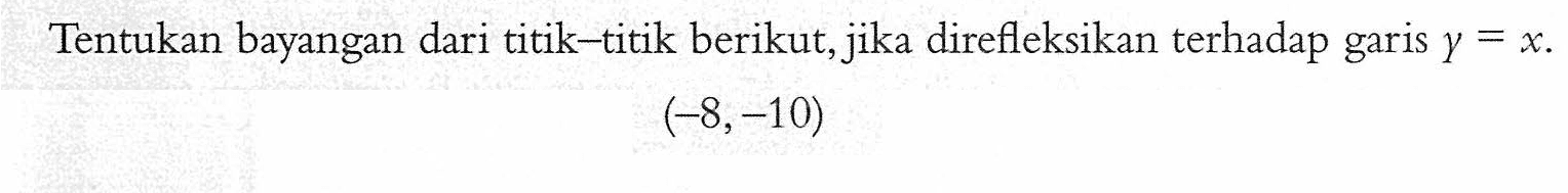 Tentukan bayangan dari titik-titik berikut, jika direfleksikan terhadap garis y=x. (-8,-10)