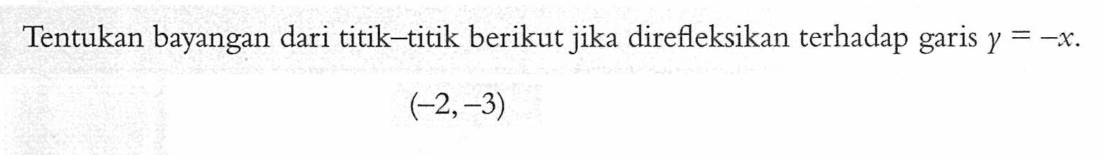 Tentukan bayangan dari titik-titik berikut jika direfleksikan terhadap garis y=-x. (-2,-3)