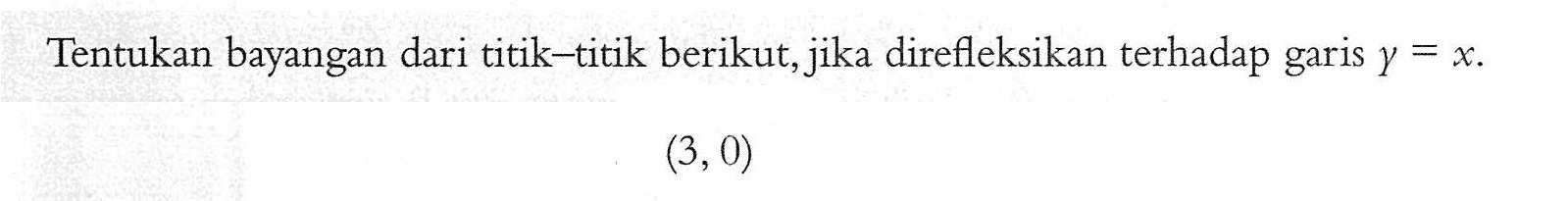 Tentukan bayangan dari titik-titik berikut, direfleksikan terhadap garis y=x. (3, 0)