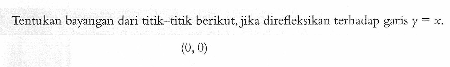 Tentukan bayangan dari titik-titik berikut,jika direfleksikan terhadap garis y=x. (0,0)