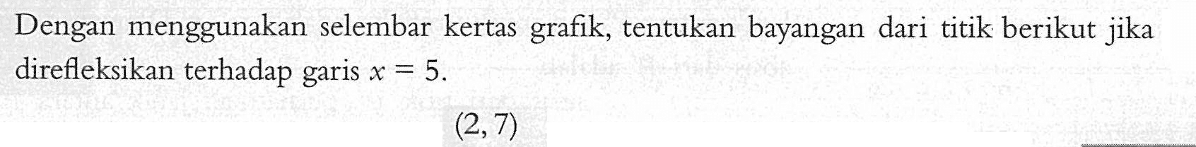 Dengan menggunakan selembar kertas grafik, tentukan bayangan dari titik berikut jika direfleksikan terhadap garis x=5. (2,7)