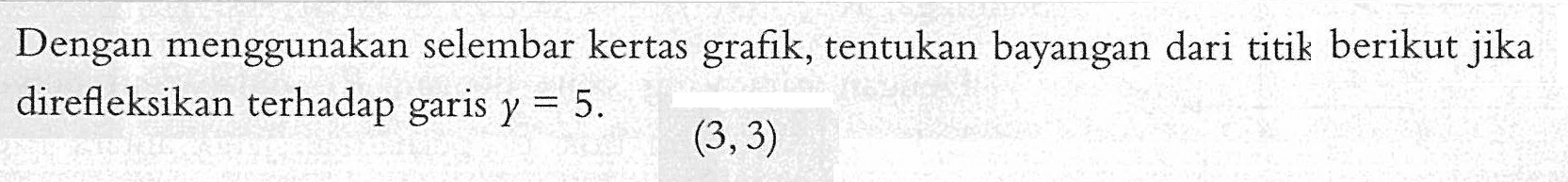 Dengan menggunakan selembar kertas grafik, tentukan bayangan dari titik berikut jika direfleksikan terhadap garis y= 5. (3,3)