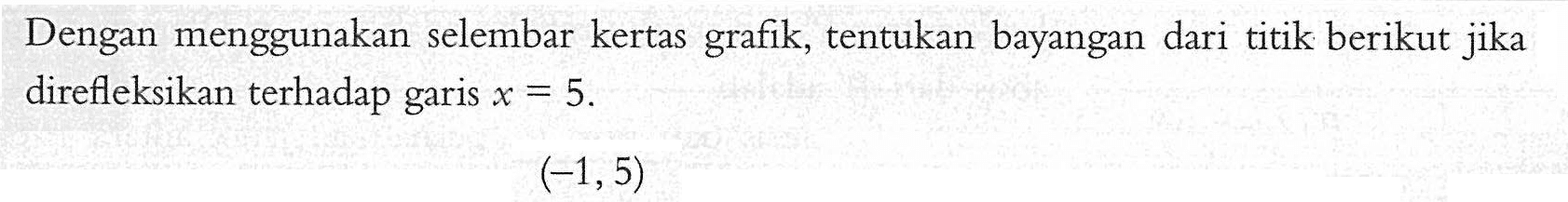 Dengan menggunakan selembar kertas grafik, tentukan bayangan dari titik berikut jika direfleksikan terhadap garis X = 5 (-1,5)