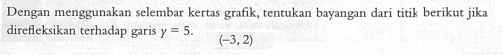 Dengan menggunakan selembar kertas grafik, tentukan bayangan dari titik berikut jika direfleksikan terhadap garis y=5. (-3,2)