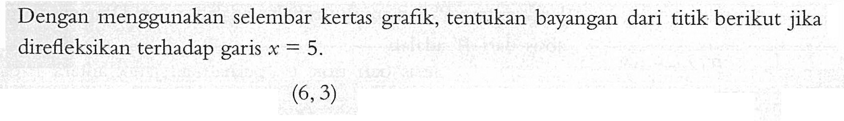 Dengan menggunakan selembar kertas grafik, tentukan bayangan dari titik berikut jika direfleksikan terhadap garis x = 5. (6,3)