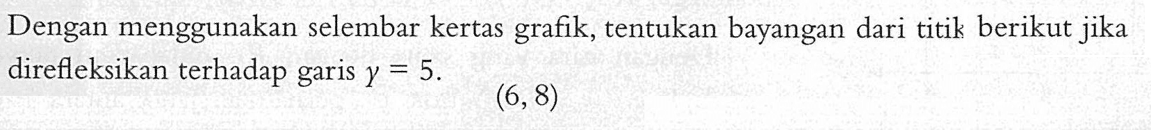 Dengan menggunakan selembar kertas grafik; tentukan bayangan dari titik berikut jika direfleksikan terhadap garis y= 5 (6,8)