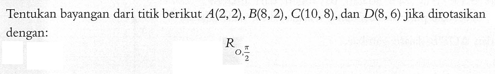 Tentukan bayangan dari titik berikut A(2,2), B(8,2), C(10,8), dan D(8, 6) jika dirotasikan dengan: R O, pi/2