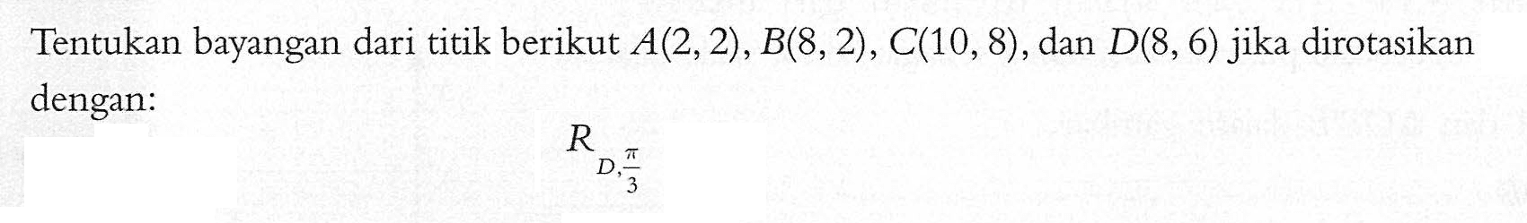 Tentukan bayangan dari titik berikut A(2,2),B(8,2), C(10,8) , dan D(8, 6) jika dirotasikan dengan: R D,pi/3