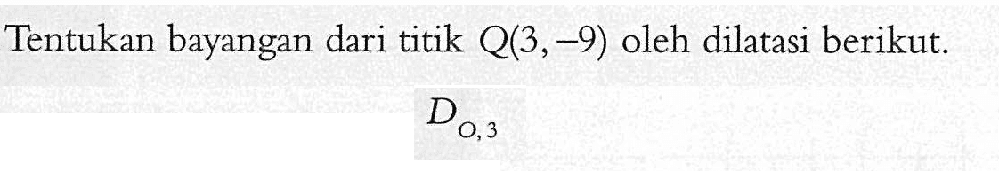 Tentukan bayangan titik Q(3,-9) oleh dilatasi berikut. D O,3