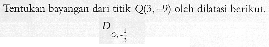 Tentukan bayangan dari titik Q(3, -9) oleh dilatasi berikut. DO,1/3