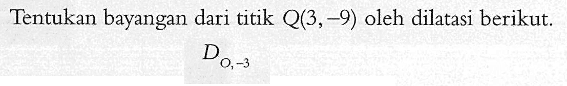 Tentukan bayangan dari titik Q(3, -9) oleh dilatasi berikut. D(O, -3)