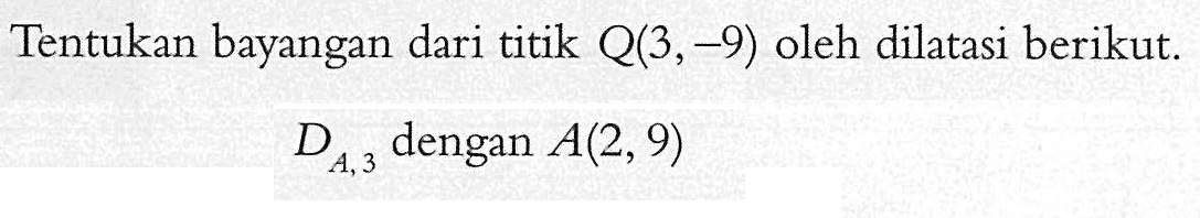 Tentukan bayangan dari titik Q(3, -9) oleh dilatasi berikut. D A,3 dengan A(2, 9)