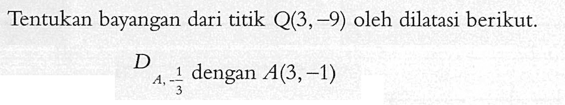 Tentukan bayangan dari titik Q(3,-9) oleh dilatasi berikut. D A, -1/3 dengan A(3,-1)