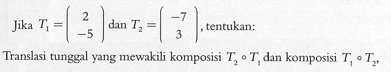 Jika T1 = (2 -5) dan T2 = (-7 3), tentukan: Translasi tunggal yang mewakili komposisi T2 o T1 dan komposisi T1 o T2.