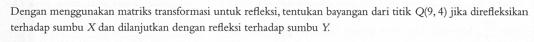 Dengan menggunakan matriks transformasi untuk refleksi, tentukan bayangan dari titik Q(9,4) jika direfleksikan terhadap sumbu X dan dilanjutkan dengan refleksi terhadap sumbu Y.