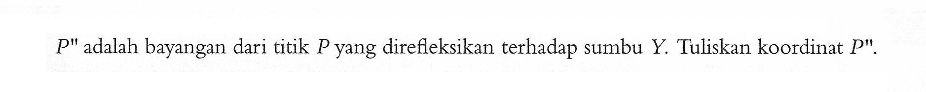 P" adalah bayangan dari titik P yang direfleksikan terhadap sumbu Y. Tuliskan koordinat P".