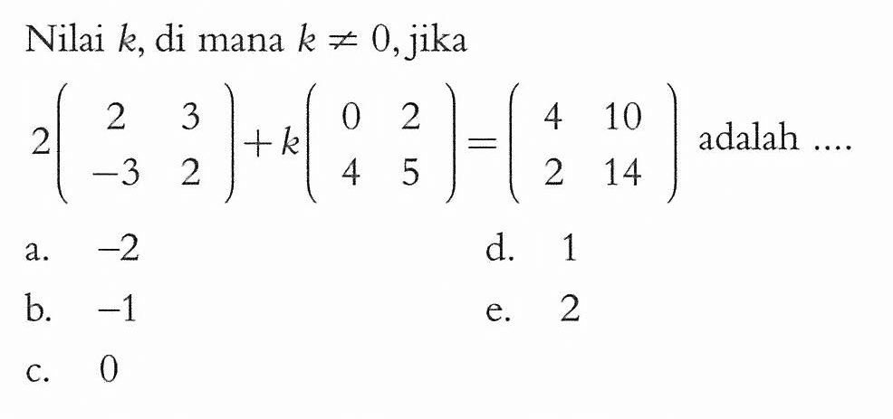 Nilai k, di mana k=/=, jika 2(2 3 -3 2)+k(0 2 4 5)=(4 10 2 14) adalah ....