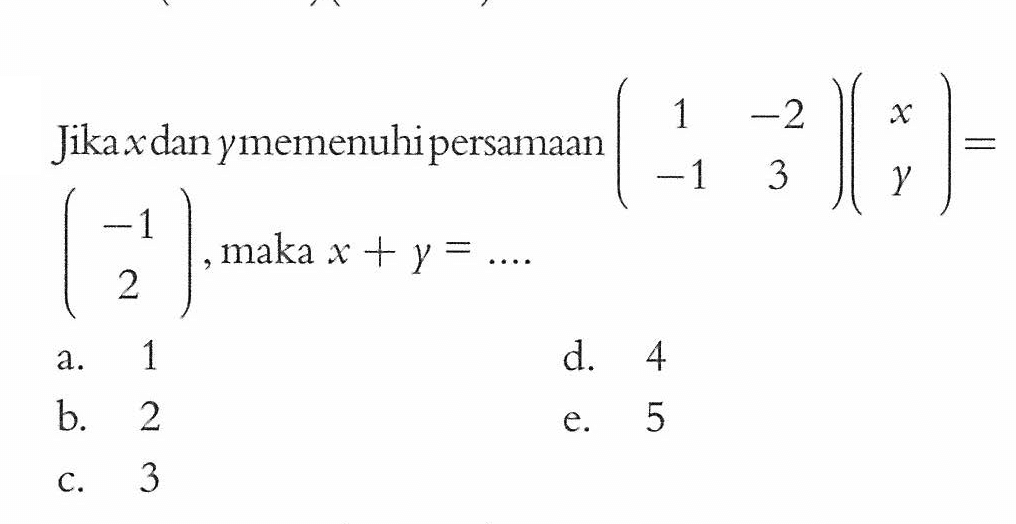 Jika x dan y memenuhi persamaan (1 -2 -1 3)(x y)=(-1 2), maka x+y= ...