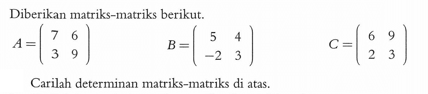 Diberikan matriks-matriks berikut. A=(7 6 3 9) B=(5 4 -2 3) C=(6 9 2 3) Carilah determinan matriks-matriks di atas.