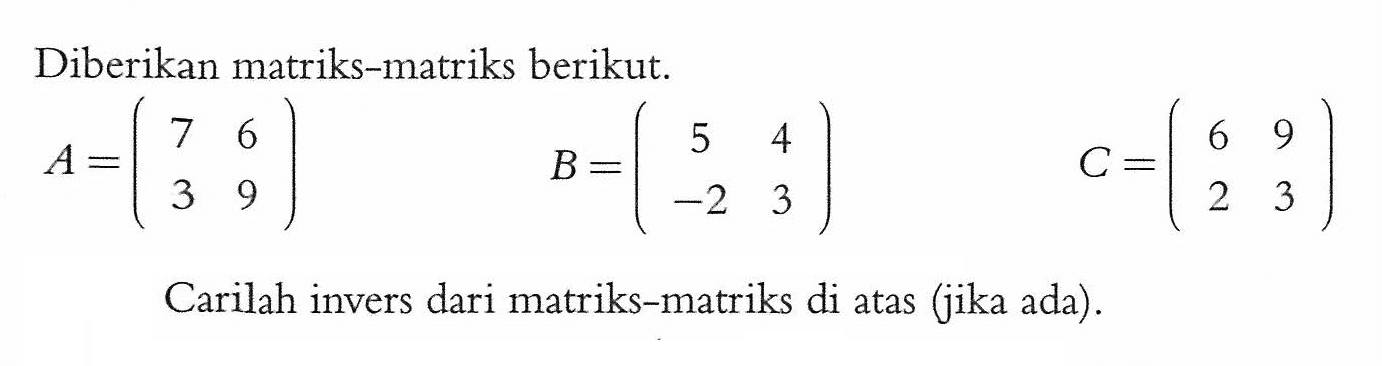 Diberikan matriks-matriks berikut. A=(7 6 3 9) B=(5 4 -2 3) C=(6 9 2 3) Carilah invers dari matriks-matriks di atas (jika ada).