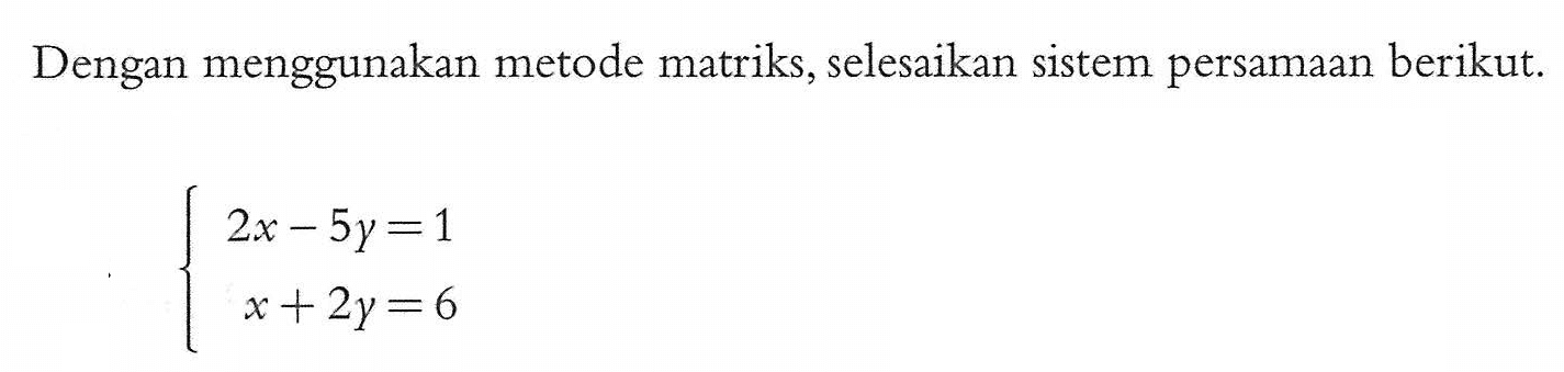 Dengan menggunakan metode matriks, selesaikan sistem persamaan berikut. 2x-5y=1 x+2y=6