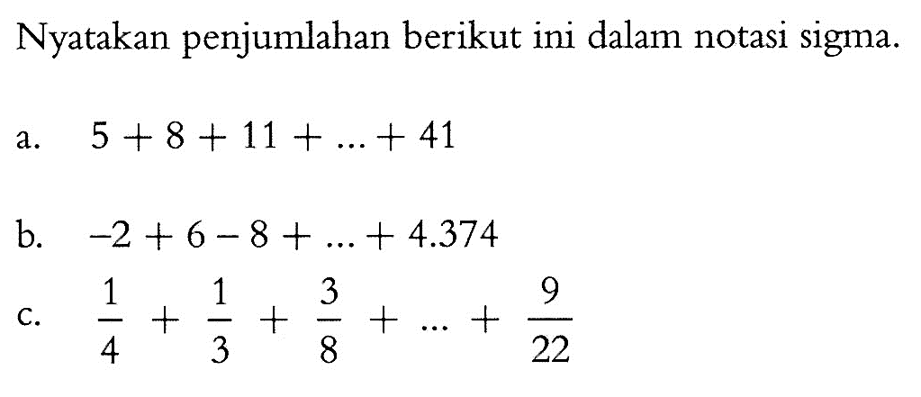 Nyatakan penjumlahan berikut ini dalam notasi sigma. a. 5+8+11+...+41 b. -2+6-8+...+4.374 c. 1/4+1/3+3/8+...+9/22 