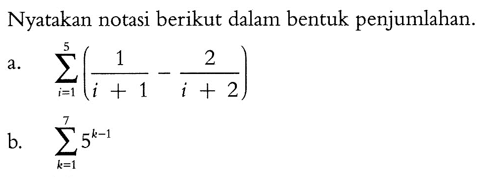 Nyatakan notasi berikut dalam bentuk penjumlahan. a. sigma i=1 5 (1/(i+1)-2/(i+2)) b. sigma k=1 7 5^(k-1)