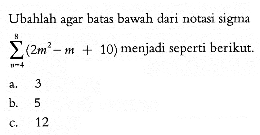 Ubahlah agar batas bawah dari notasi sigma  sigma n=4^8(2m^2-m+10)  menjadi seperti berikut.a. 3b. 5c. 12