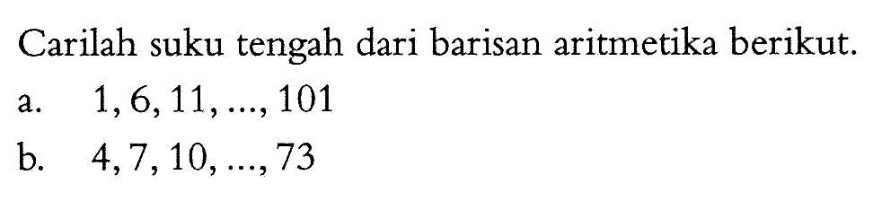 Carilah suku tengah dari barisan aritmetika berikut.a. 1,6,11,  ...., 101b. 4,7,10,  ...., 73