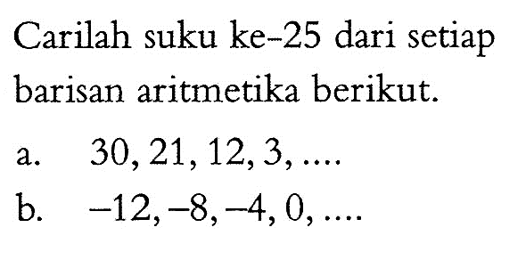 Carilah suku ke-25 dari setiap barisan aritmetika berikut. a. 30,21,12,3, .... b. -12,-8,-4,0, .... 