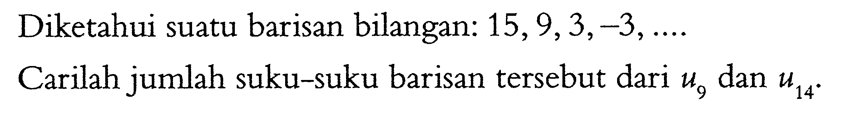 bilangan: 15,9,3,-3,... Diketahui suatu barisan Carilah jumlah suku-suku barisan tersebut dari u9 dan U14.