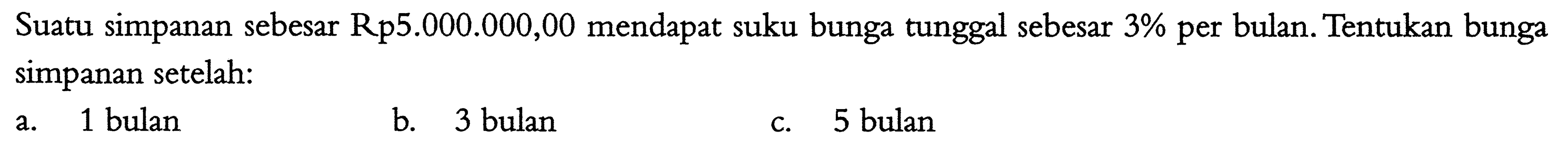 Suatu simpanan sebesar Rp5.000.000,00 mendapat suku bunga tunggal sebesar 3% per bulan. Tentukan bunga simpanan setelah: a. 1 bulan b. 3 bulan c. 5 bulan