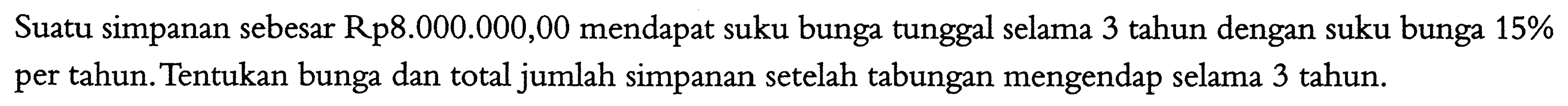 Suatu simpanan sebesar Rp8.000.000,00 mendapat suku bunga tunggal selama 3 tahun dengan suku bunga  15%  per tahun. Tentukan bunga dan total jumlah simpanan setelah tabungan mengendap selama 3 tahun. 