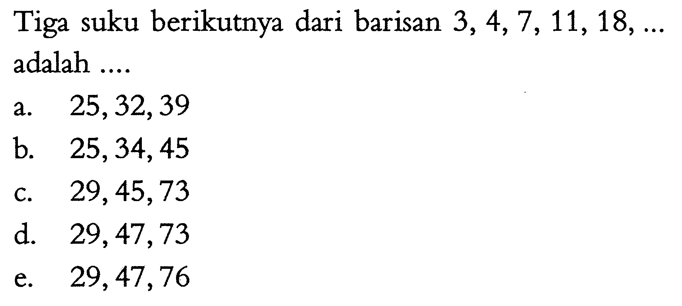 Tiga suku berikutnya dari barisan 3, 4, 7, 11, 18,...  adalah 