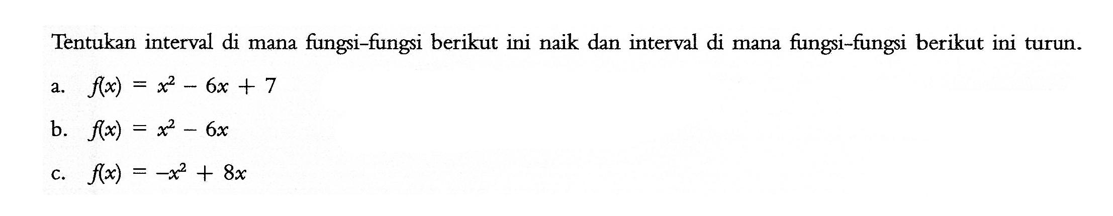 Tentukan interval di mana fungsi-fungsi berikut ini naik dan interval di mana fungsi-fungsi berikut ini turun. a. f(x)=x^2-6x+7 b. f(x)=x^2-6x c. f(x)=-x^2+8x