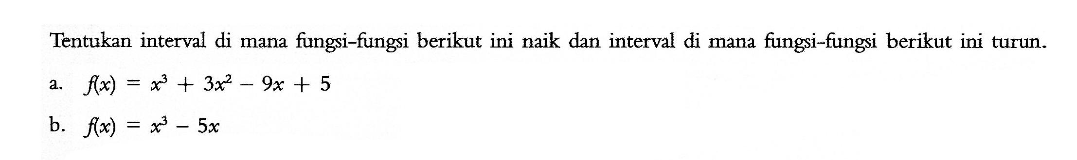 Tentukan interval di mana fungsi-fungsi berikut ini naik dan interval di mana fungsi-fungsi berikut ini turun. a. f(x)=x^3+3x^2-9x+5 b. f(x)=x^3-5x 