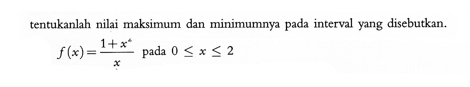 tentukanlah nilai maksimum dan minimumnya pada interval yang disebutkan. f(x)=(1+x^4)/x  pada  0 <= x <= 2 