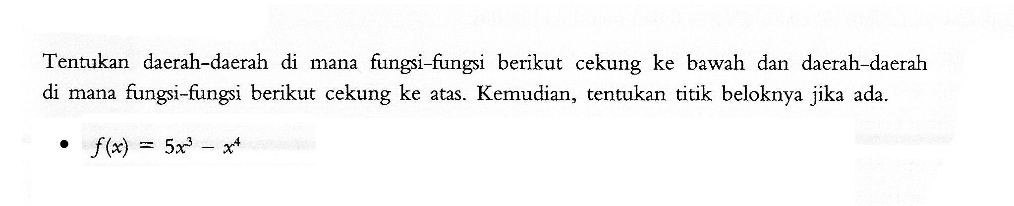 Tentukan daerah-daerah di mana fungsi-fungsi berikut cekung ke bawah dan daerah-daerah di mana fungsi-fungsi berikut cekung ke atas. Kemudian, tentukan titik beloknya jika ada.f(x)=5x^3-x^4 