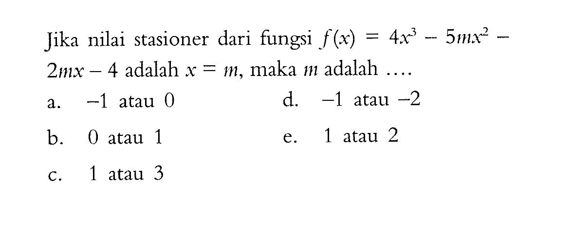 Jika nilai stasioner dari fungsi  f(x)=4x^3 - 5mx^2 - 2 mx-4  adalah  x=m , maka  m  adalah  ... . 