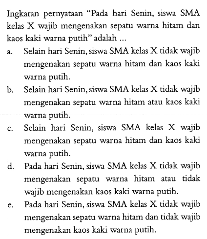 Ingkaran pernyataan 'Pada hari Senin, siswa SMA kelas X wajib mengenakan sepatu warna hitam dan kaos kaki warna putih' adalah ...