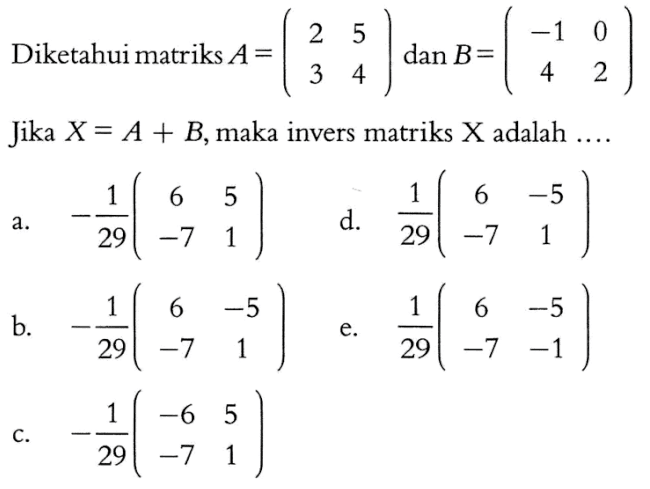 Diketahui matriks A=(2 5 3 4) dan B=(-1 0 4 2) Jika X=A+B, maka invers matriks X adalah ....