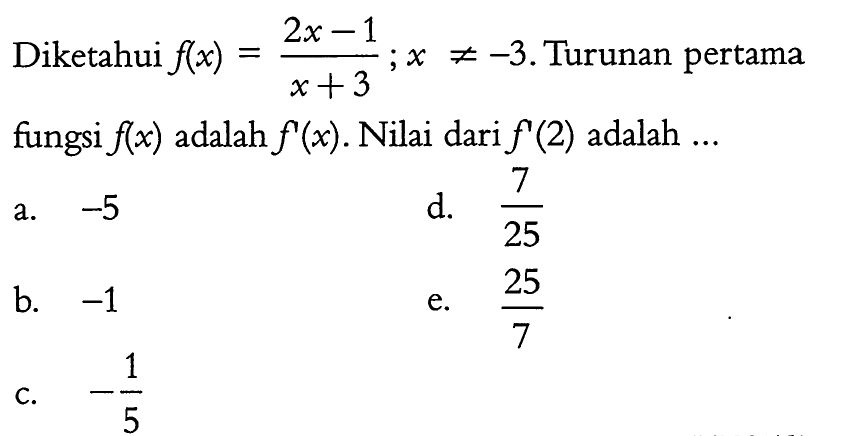 Diketahui f(x)=(2x-1)/(x+3) ; x =/=-3 . Turunan pertama fungsi f(x) adalah f'(x). Nilai dari f'(2)  adalah ...